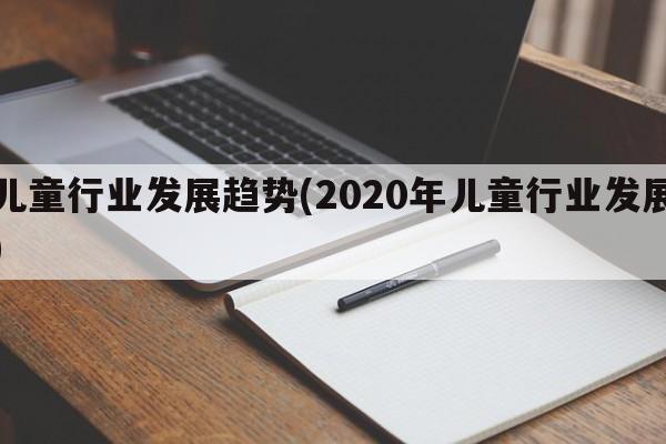 儿童行业发展趋势(2020年儿童行业发展)